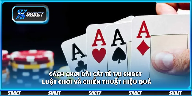 Cách chơi bài Cát Tê tại Shbet – Luật chơi và chiến thuật hiệu quả